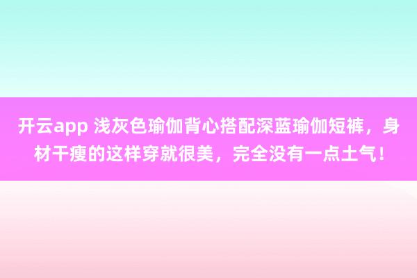 开云app 浅灰色瑜伽背心搭配深蓝瑜伽短裤，身材干瘦的这样穿就很美，完全没有一点土气！