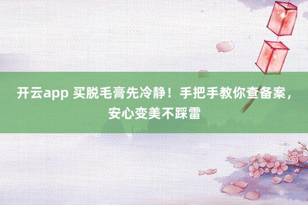开云app 买脱毛膏先冷静！手把手教你查备案，安心变美不踩雷