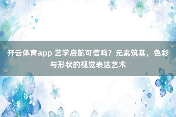 开云体育app 艺学启航可信吗？元素筑基，色彩与形状的视觉表达艺术