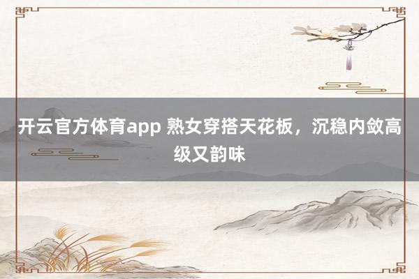 开云官方体育app 熟女穿搭天花板，沉稳内敛高级又韵味