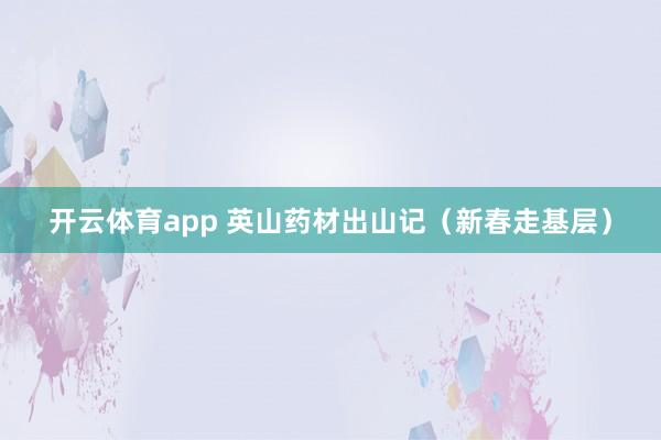 开云体育app 英山药材出山记（新春走基层）