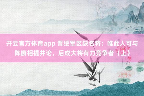 开云官方体育app 晋绥军区缺名将：唯此人可与陈赓相提并论，后成大将有力竞争者（上）