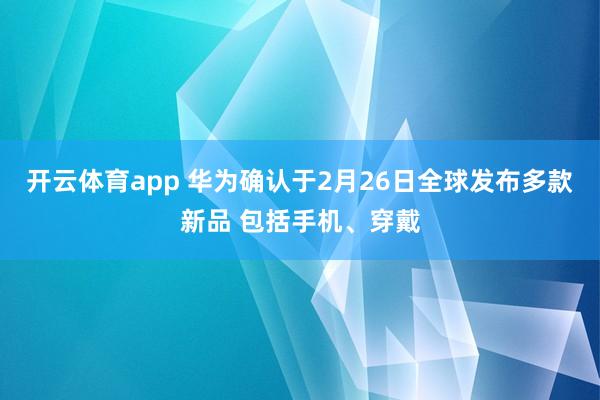 开云体育app 华为确认于2月26日全球发布多款新品 包括手机、穿戴