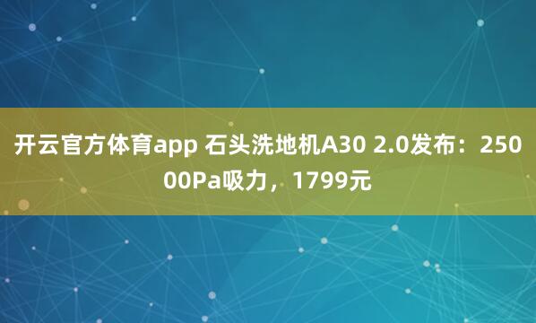 开云官方体育app 石头洗地机A30 2.0发布：25000Pa吸力，1799元