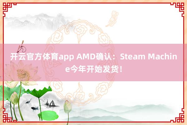 开云官方体育app AMD确认:Steam Machine今年开始发货! 开云官方体育app AMD确认:Steam Machine今年开始发货!