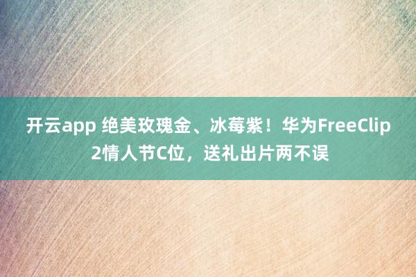 开云app 绝美玫瑰金、冰莓紫！华为FreeClip 2情人节C位，送礼出片两不误