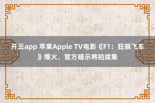 开云app 苹果Apple TV电影《F1：狂飙飞车》爆火，官方暗示将拍续集