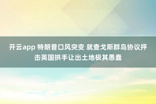 开云app 特朗普口风突变 就查戈斯群岛协议抨击英国拱手让出土地极其愚蠢