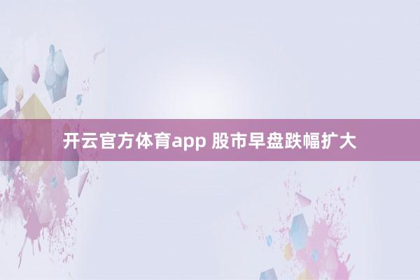开云官方体育app 股市早盘跌幅扩大