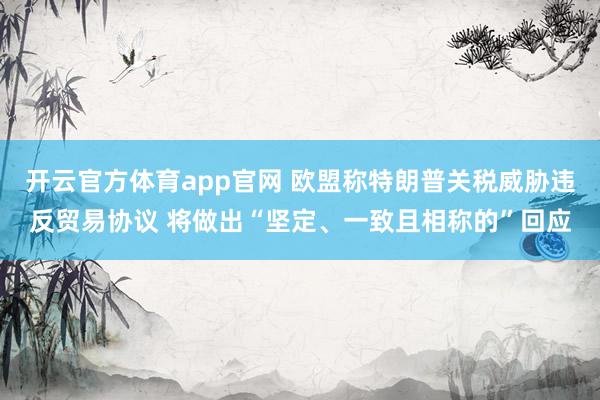 开云官方体育app官网 欧盟称特朗普关税威胁违反贸易协议 将做出“坚定、一致且相称的”回应