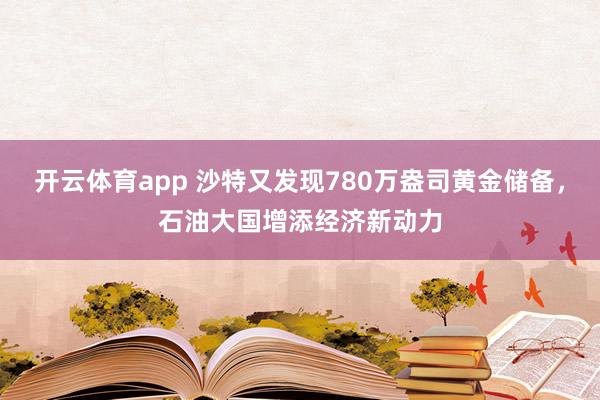 开云体育app 沙特又发现780万盎司黄金储备，石油大国增添经济新动力