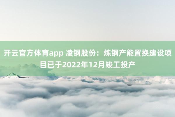 开云官方体育app 凌钢股份：炼钢产能置换建设项目已于2022年12月竣工投产