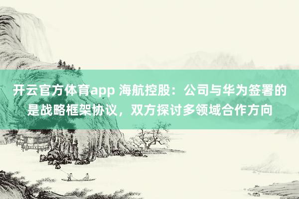 开云官方体育app 海航控股：公司与华为签署的是战略框架协议，双方探讨多领域合作方向