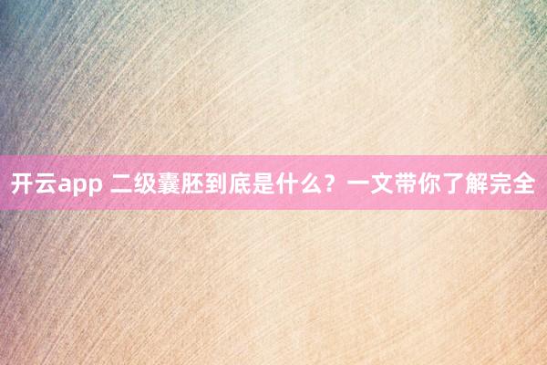 开云app 二级囊胚到底是什么？一文带你了解完全