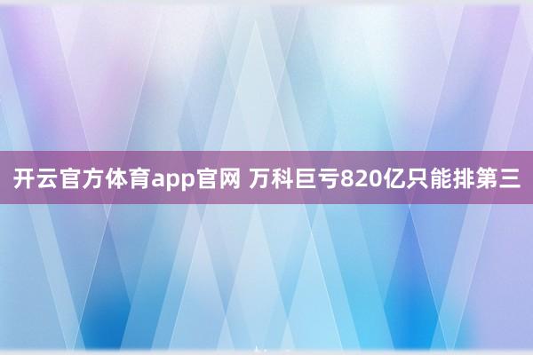 开云官方体育app官网 万科巨亏820亿只能排第三