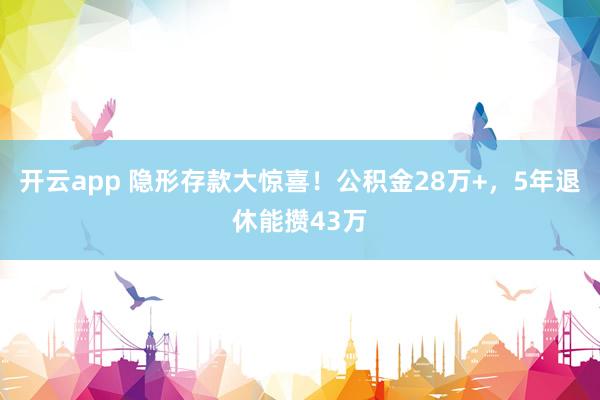 开云app 隐形存款大惊喜！公积金28万+，5年退休能攒43万