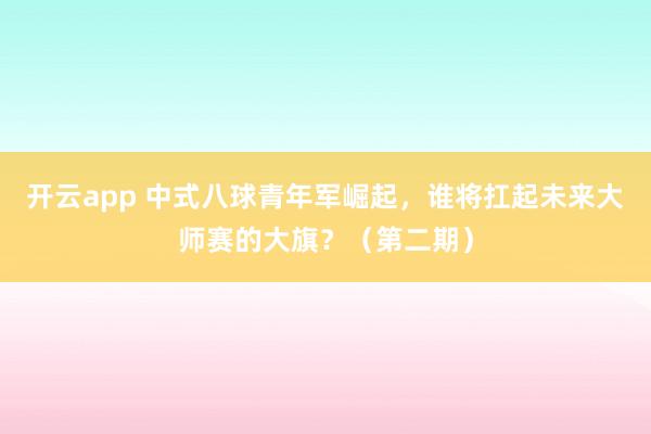 开云app 中式八球青年军崛起，谁将扛起未来大师赛的大旗？（第二期）
