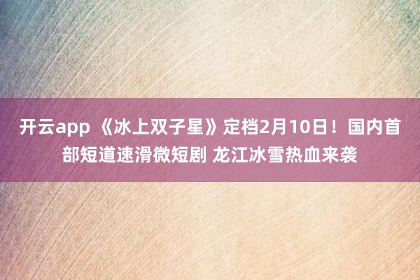 开云app 《冰上双子星》定档2月10日！国内首部短道速滑微短剧 龙江冰雪热血来袭