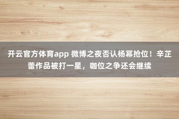 开云官方体育app 微博之夜否认杨幂抢位！辛芷蕾作品被打一星，咖位之争还会继续