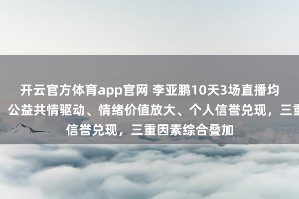 开云官方体育app官网 李亚鹏10天3场直播均破亿现象解读：公益共情驱动、情绪价值放大、个人信誉兑现，三重因素综合叠加