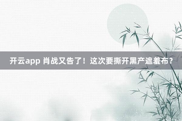开云app 肖战又告了！这次要撕开黑产遮羞布？