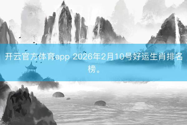 开云官方体育app 2026年2月10号好运生肖排名榜。