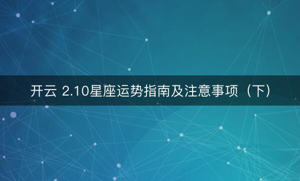 开云 2.10星座运势指南及注意事项（下）