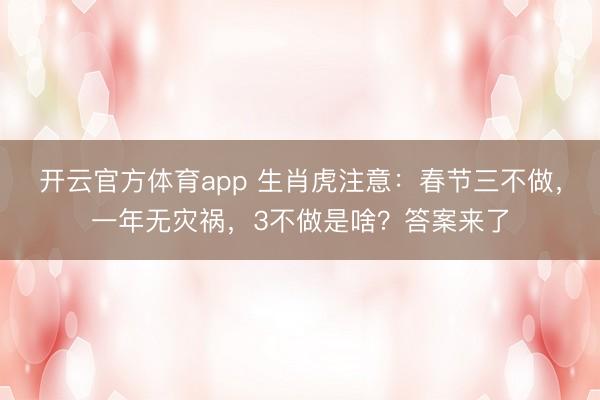 开云官方体育app 生肖虎注意：春节三不做，一年无灾祸，3不做是啥？答案来了