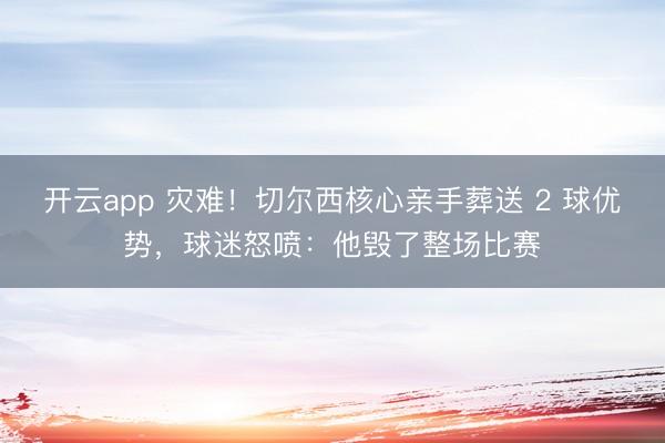 开云app 灾难！切尔西核心亲手葬送 2 球优势，球迷怒喷：他毁了整场比赛