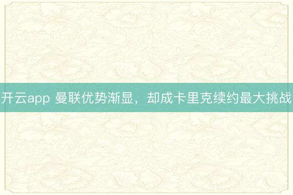 开云app 曼联优势渐显，却成卡里克续约最大挑战