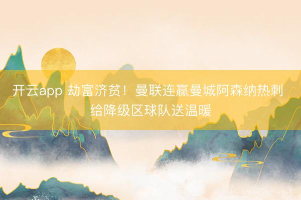 开云app 劫富济贫！曼联连赢曼城阿森纳热刺 给降级区球队送温暖