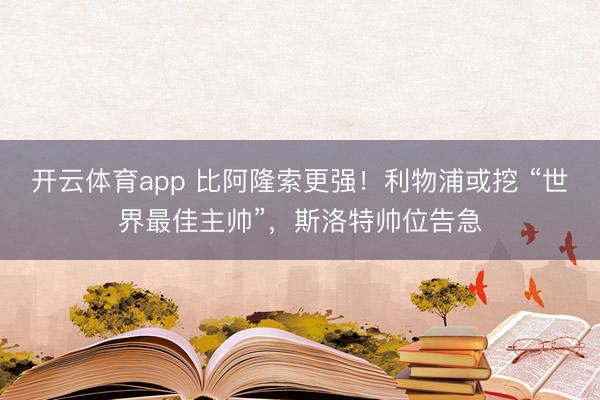 开云体育app 比阿隆索更强！利物浦或挖 “世界最佳主帅”，斯洛特帅位告急