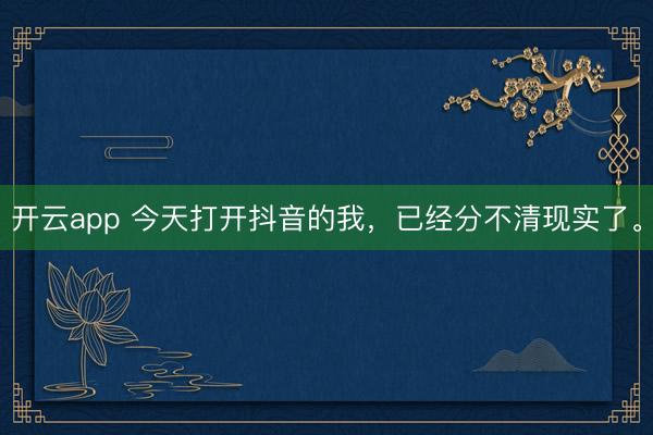 开云app 今天打开抖音的我，已经分不清现实了。