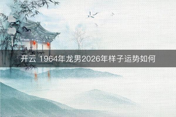 开云 1964年龙男2026年样子运势如何