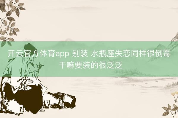 开云官方体育app 别装 水瓶座失恋同样很倒霉 干嘛要装的很泛泛
