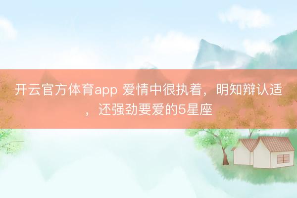 开云官方体育app 爱情中很执着，明知辩认适，还强劲要爱的5星座