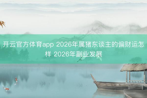 开云官方体育app 2026年属猪东谈主的偏财运怎样 2026年副业发展