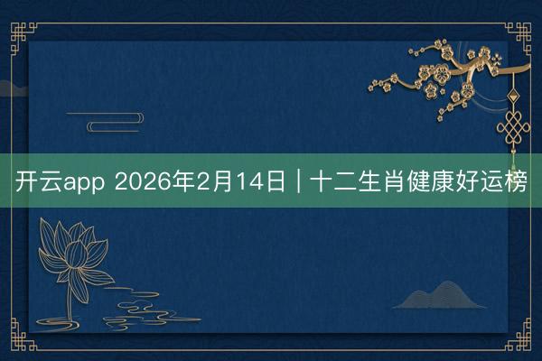 开云app 2026年2月14日 | 十二生肖健康好运榜
