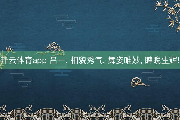 开云体育app 吕一, 相貌秀气, 舞姿唯妙, 睥睨生辉! 开云体育app 吕一, 相貌秀气, 舞姿唯妙, 睥睨生辉!