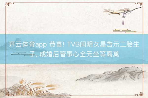 开云体育app 恭喜! TVB闻明女星告示二胎生子， 成婚后管事心全无坐等离巢