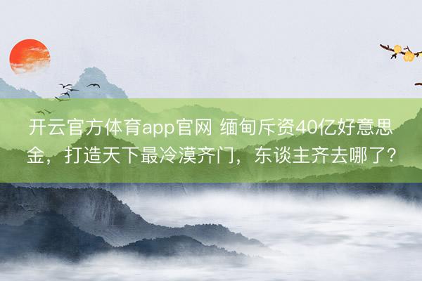 开云官方体育app官网 缅甸斥资40亿好意思金，打造天下最冷漠齐门，东谈主齐去哪了？