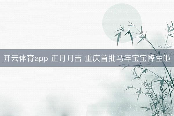 开云体育app 正月月吉 重庆首批马年宝宝降生啦