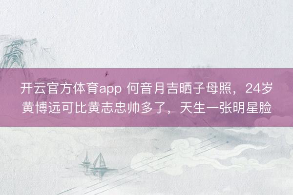 开云官方体育app 何音月吉晒子母照，24岁黄博远可比黄志忠帅多了，天生一张明星脸