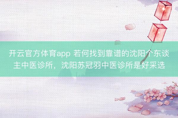 开云官方体育app 若何找到靠谱的沈阳个东谈主中医诊所,沈阳苏冠羽中医诊所是好采选