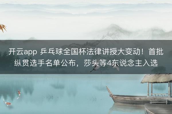 开云app 乒乓球全国杯法律讲授大变动!首批纵贯选手名单公布,莎头等4东说念主入选