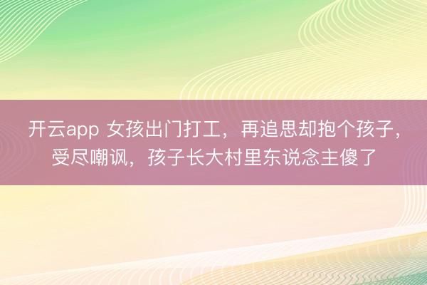 开云app 女孩出门打工，再追思却抱个孩子，受尽嘲讽，孩子长大村里东说念主傻了