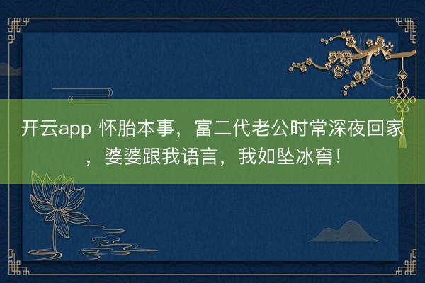 开云app 怀胎本事,富二代老公时常深夜回家,婆婆跟我语言,我如坠冰窖!
