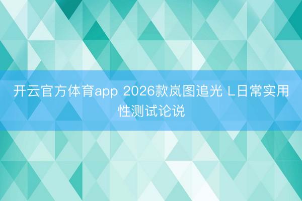 开云官方体育app 2026款岚图追光 L日常实用性测试论说