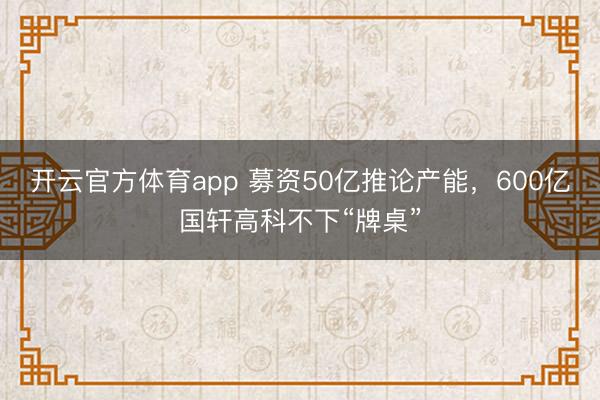开云官方体育app 募资50亿推论产能,600亿国轩高科不下“牌桌”