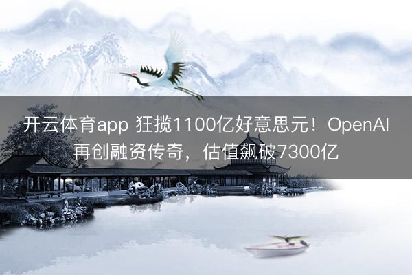 开云体育app 狂揽1100亿好意思元!OpenAI再创融资传奇,估值飙破7300亿
